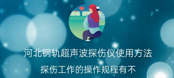 河北钢轨超声波探伤仪使用方法 探伤工作的操作规程有不？